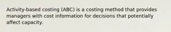 Activity-based costing (ABC) is a costing method that provides managers with cost information for decisions that potentially affect capacity.