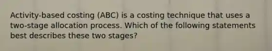 Activity-based costing (ABC) is a costing technique that uses a two-stage allocation process. Which of the following statements best describes these two stages?