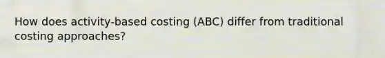 How does activity-based costing (ABC) differ from traditional costing approaches?