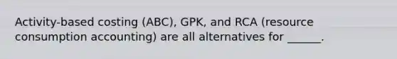 Activity-based costing (ABC), GPK, and RCA (resource consumption accounting) are all alternatives for ______.
