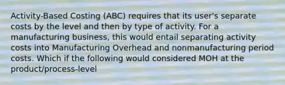 Activity-Based Costing (ABC) requires that its user's separate costs by the level and then by type of activity. For a manufacturing business, this would entail separating activity costs into Manufacturing Overhead and nonmanufacturing period costs. Which if the following would considered MOH at the product/process-level