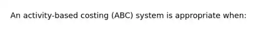 An activity-based costing (ABC) system is appropriate when: