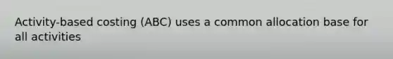 Activity-based costing (ABC) uses a common allocation base for all activities