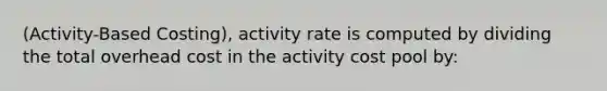 (Activity-Based Costing), activity rate is computed by dividing the total overhead cost in the activity cost pool by: