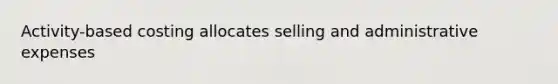 Activity-based costing allocates selling and administrative expenses