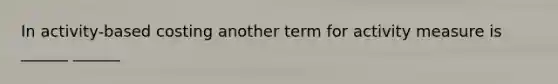 In activity-based costing another term for activity measure is ______ ______