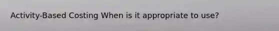 Activity-Based Costing When is it appropriate to use?
