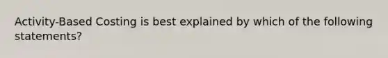 Activity-Based Costing is best explained by which of the following statements?