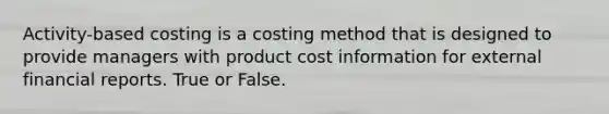 Activity-based costing is a costing method that is designed to provide managers with product cost information for external financial reports. True or False.