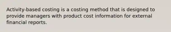 Activity-based costing is a costing method that is designed to provide managers with product cost information for external financial reports.