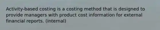 Activity-based costing is a costing method that is designed to provide managers with product cost information for external financial reports. (internal)