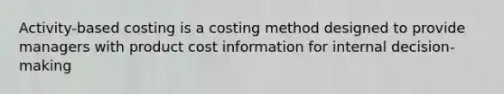 Activity-based costing is a costing method designed to provide managers with product cost information for internal decision-making