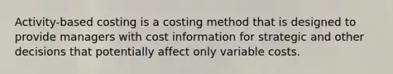 Activity-based costing is a costing method that is designed to provide managers with cost information for strategic and other decisions that potentially affect only variable costs.