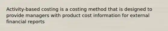 Activity-based costing is a costing method that is designed to provide managers with product cost information for external financial reports