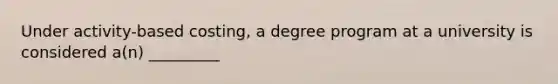 Under activity-based costing, a degree program at a university is considered a(n) _________