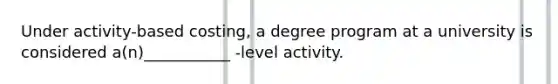 Under activity-based costing, a degree program at a university is considered a(n)___________ -level activity.