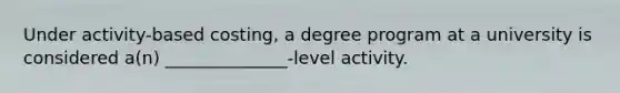 Under activity-based costing, a degree program at a university is considered a(n) ______________-level activity.