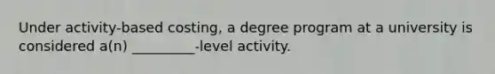 Under activity-based costing, a degree program at a university is considered a(n) _________-level activity.