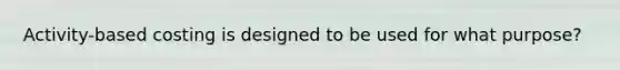 Activity-based costing is designed to be used for what purpose?