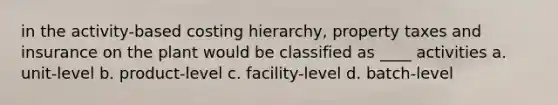 in the activity-based costing hierarchy, property taxes and insurance on the plant would be classified as ____ activities a. unit-level b. product-level c. facility-level d. batch-level