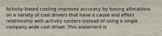 Activity-based costing improves accuracy by basing allocations on a variety of cost drivers that have a cause and effect relationship with activity centers instead of using a single company wide cost driver. This statement is