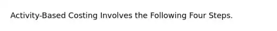 Activity-Based Costing Involves the Following Four Steps.