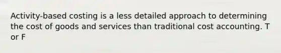 Activity-based costing is a less detailed approach to determining the cost of goods and services than traditional cost accounting. T or F