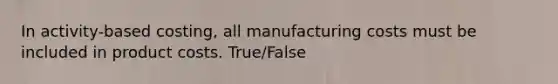 In activity-based costing, all manufacturing costs must be included in product costs. True/False