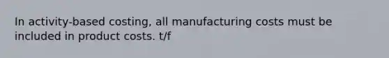 In activity-based costing, all manufacturing costs must be included in product costs. t/f