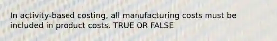 In activity-based costing, all manufacturing costs must be included in product costs. TRUE OR FALSE