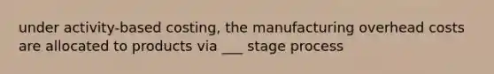 under activity-based costing, the manufacturing overhead costs are allocated to products via ___ stage process