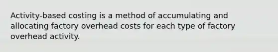 Activity-based costing is a method of accumulating and allocating factory overhead costs for each type of factory overhead activity.