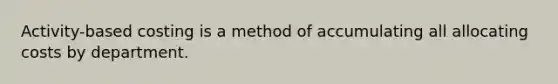 Activity-based costing is a method of accumulating all allocating costs by department.