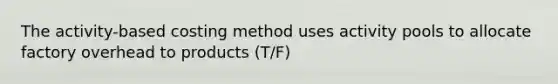 The activity-based costing method uses activity pools to allocate factory overhead to products (T/F)