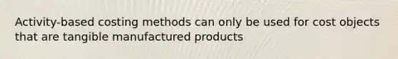 Activity-based costing methods can only be used for cost objects that are tangible manufactured products