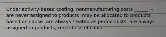 Under activity-based costing, nonmanufacturing costs ______. -are never assigned to products -may be allocated to products based on cause -are always treated as period costs -are always assigned to products, regardless of cause