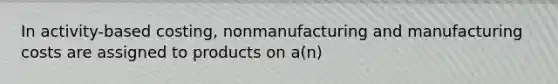 In activity-based costing, nonmanufacturing and manufacturing costs are assigned to products on a(n)