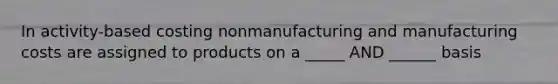 In activity-based costing nonmanufacturing and manufacturing costs are assigned to products on a _____ AND ______ basis