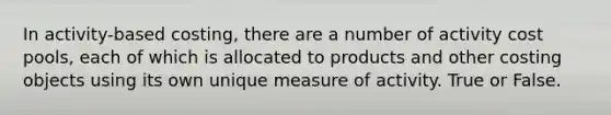 In activity-based costing, there are a number of activity cost pools, each of which is allocated to products and other costing objects using its own unique measure of activity. True or False.