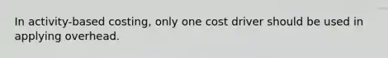 In activity-based costing, only one cost driver should be used in applying overhead.