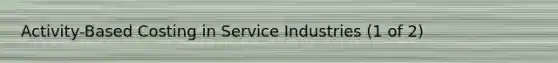 Activity-Based Costing in Service Industries (1 of 2)