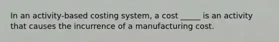 In an activity-based costing system, a cost _____ is an activity that causes the incurrence of a manufacturing cost.