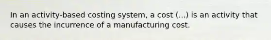 In an activity-based costing system, a cost (...) is an activity that causes the incurrence of a manufacturing cost.