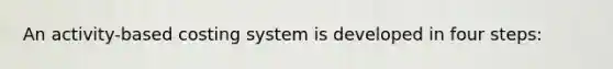 An activity-based costing system is developed in four steps: