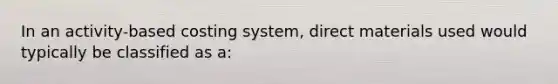 In an activity-based costing system, direct materials used would typically be classified as a: