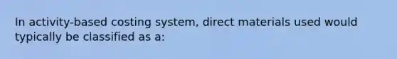 In activity-based costing system, direct materials used would typically be classified as a: