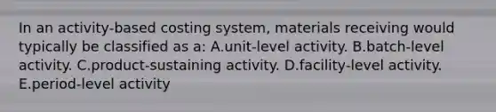 In an activity-based costing system, materials receiving would typically be classified as a: A.unit-level activity. B.batch-level activity. C.product-sustaining activity. D.facility-level activity. E.period-level activity