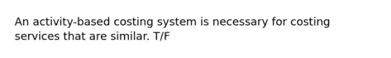 An activity-based costing system is necessary for costing services that are similar. T/F