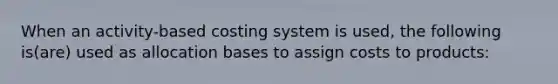 When an activity-based costing system is used, the following is(are) used as allocation bases to assign costs to products: