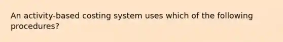 An activity-based costing system uses which of the following procedures?